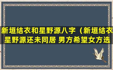 新垣结衣和星野源八字（新垣结衣星野源还未同居 男方希望女方选择家装）